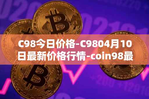 C98今日价格-C9804月10日最新价格行情-coin98最新走势消息