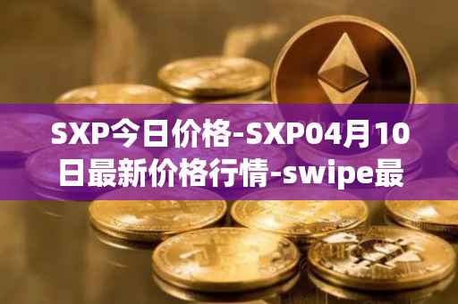 SXP今日价格-SXP04月10日最新价格行情-swipe最新走势消息