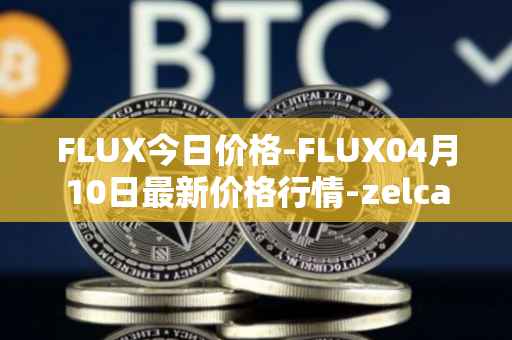 FLUX今日价格-FLUX04月10日最新价格行情-zelcash最新走势消息