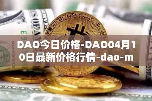 DAO今日价格-DAO04月10日最新价格行情-dao-maker最新走势消息