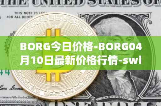 BORG今日价格-BORG04月10日最新价格行情-swissborg最新走势消息