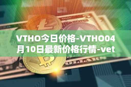 VTHO今日价格-VTHO04月10日最新价格行情-vethor-token最新走势消息