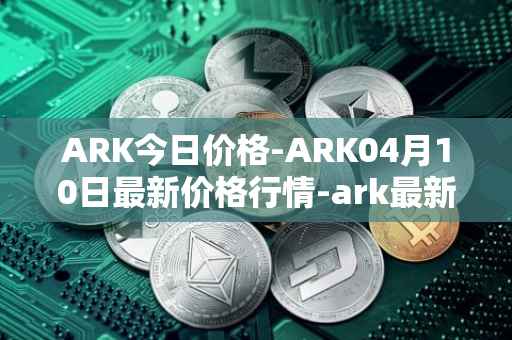 ARK今日价格-ARK04月10日最新价格行情-ark最新走势消息
