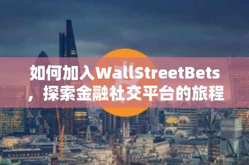 如何加入WallStreetBets，探索金融社交平台的旅程
