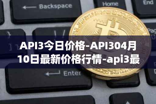 API3今日价格-API304月10日最新价格行情-api3最新走势消息