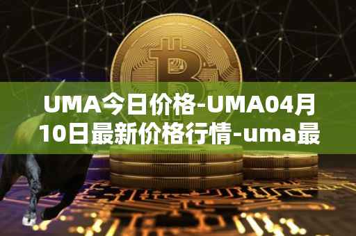 UMA今日价格-UMA04月10日最新价格行情-uma最新走势消息