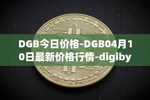 DGB今日价格-DGB04月10日最新价格行情-digibyte最新走势消息