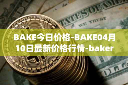 BAKE今日价格-BAKE04月10日最新价格行情-bakerytoken最新走势消息