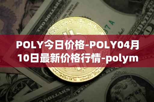 POLY今日价格-POLY04月10日最新价格行情-polymath-network最新走势消息