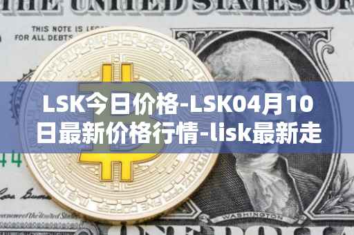 LSK今日价格-LSK04月10日最新价格行情-lisk最新走势消息
