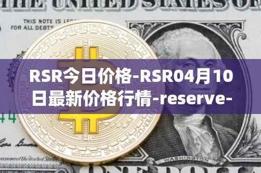 RSR今日价格-RSR04月10日最新价格行情-reserve-protocol最新走势消息