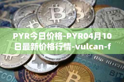 PYR今日价格-PYR04月10日最新价格行情-vulcan-forged最新走势消息