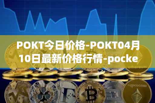 POKT今日价格-POKT04月10日最新价格行情-pocketnetwork最新走势消息