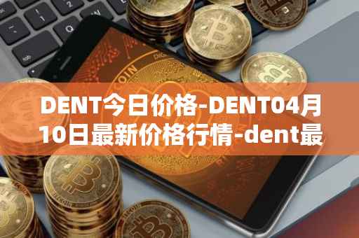 DENT今日价格-DENT04月10日最新价格行情-dent最新走势消息
