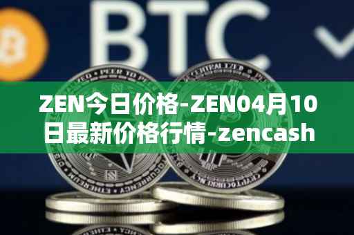 ZEN今日价格-ZEN04月10日最新价格行情-zencash最新走势消息