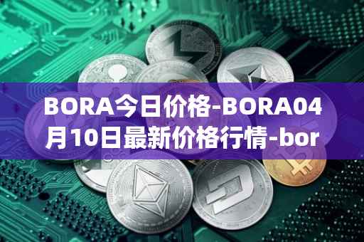 BORA今日价格-BORA04月10日最新价格行情-bora-ecosystem最新走势消息