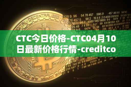 CTC今日价格-CTC04月10日最新价格行情-creditcoin最新走势消息