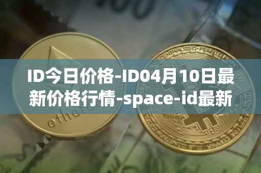 ID今日价格-ID04月10日最新价格行情-space-id最新走势消息