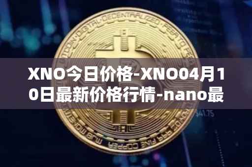 XNO今日价格-XNO04月10日最新价格行情-nano最新走势消息