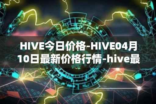 HIVE今日价格-HIVE04月10日最新价格行情-hive最新走势消息