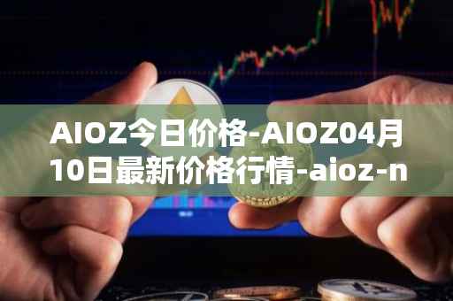 AIOZ今日价格-AIOZ04月10日最新价格行情-aioz-network最新走势消息
