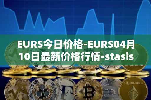 EURS今日价格-EURS04月10日最新价格行情-stasis-eurs最新走势消息