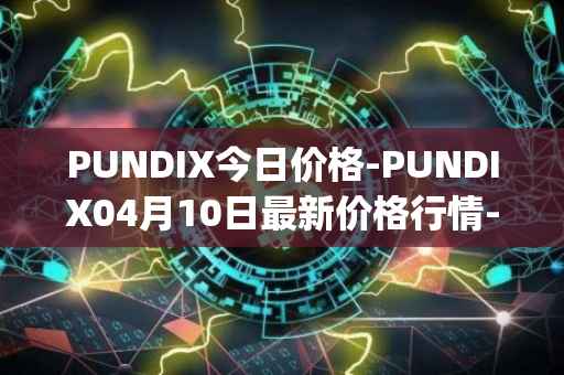 PUNDIX今日价格-PUNDIX04月10日最新价格行情-pundi-x-2最新走势消息