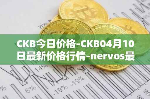 CKB今日价格-CKB04月10日最新价格行情-nervos最新走势消息