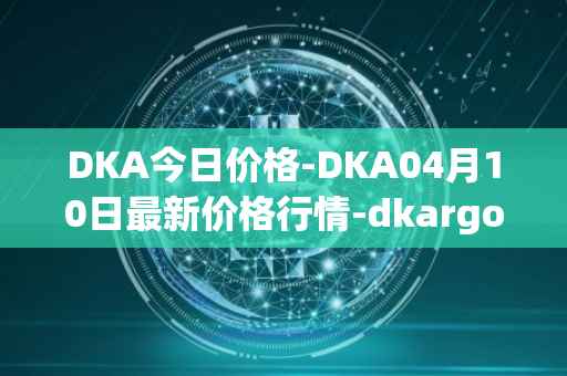 DKA今日价格-DKA04月10日最新价格行情-dkargo最新走势消息