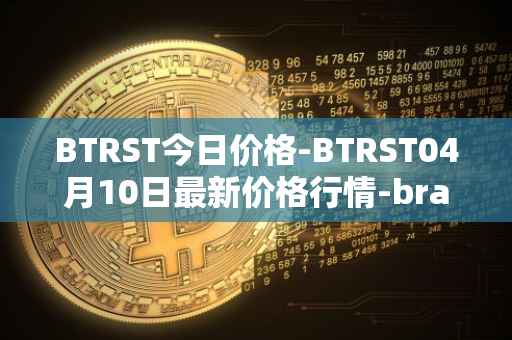 BTRST今日价格-BTRST04月10日最新价格行情-braintrust最新走势消息