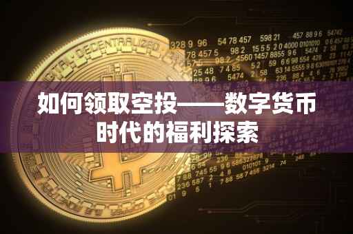 如何领取空投——数字货币时代的福利探索