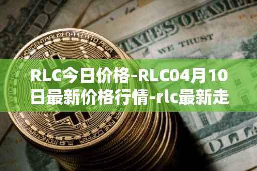 RLC今日价格-RLC04月10日最新价格行情-rlc最新走势消息