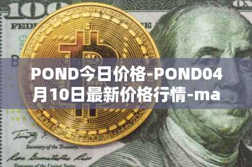 POND今日价格-POND04月10日最新价格行情-marlin最新走势消息