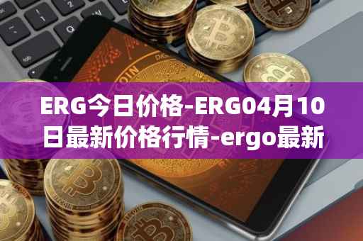 ERG今日价格-ERG04月10日最新价格行情-ergo最新走势消息