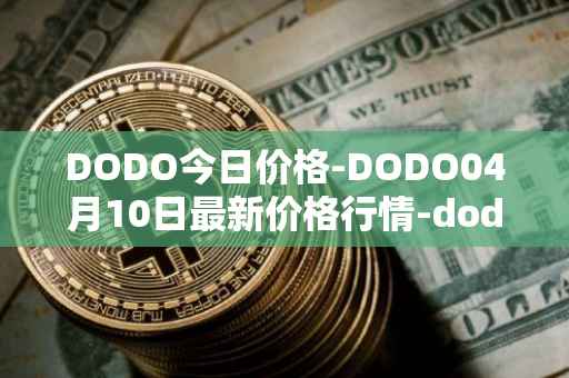 DODO今日价格-DODO04月10日最新价格行情-dodo最新走势消息