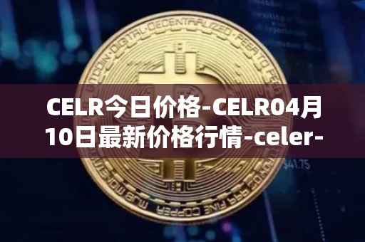 CELR今日价格-CELR04月10日最新价格行情-celer-network最新走势消息