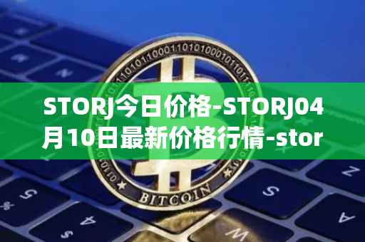 STORJ今日价格-STORJ04月10日最新价格行情-storj最新走势消息