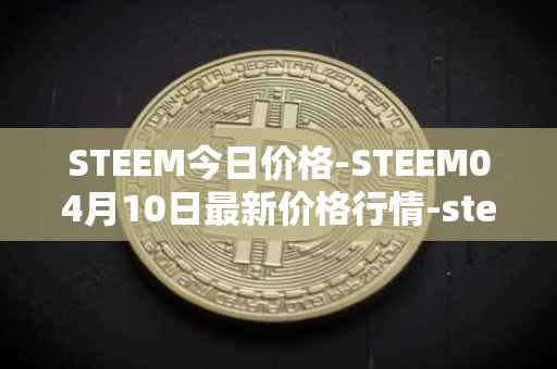 STEEM今日价格-STEEM04月10日最新价格行情-steem最新走势消息