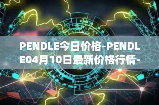 PENDLE今日价格-PENDLE04月10日最新价格行情-pendle最新走势消息