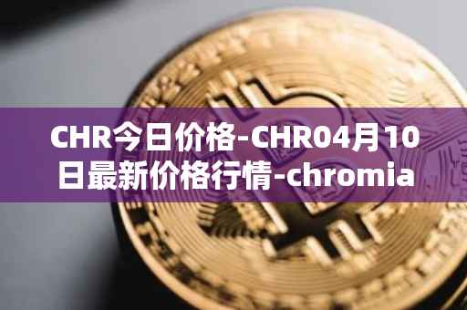 CHR今日价格-CHR04月10日最新价格行情-chromia最新走势消息