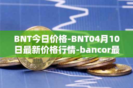 BNT今日价格-BNT04月10日最新价格行情-bancor最新走势消息