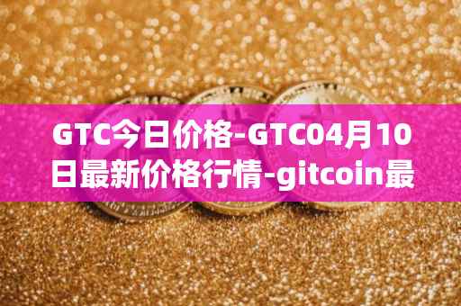 GTC今日价格-GTC04月10日最新价格行情-gitcoin最新走势消息