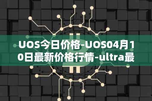 UOS今日价格-UOS04月10日最新价格行情-ultra最新走势消息