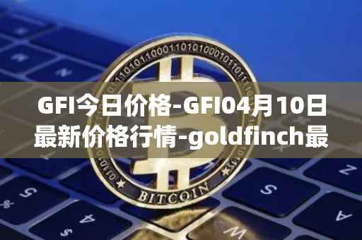 GFI今日价格-GFI04月10日最新价格行情-goldfinch最新走势消息