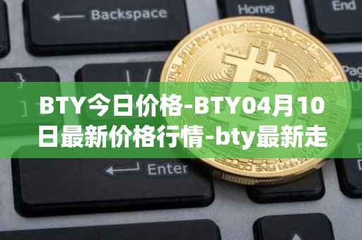 BTY今日价格-BTY04月10日最新价格行情-bty最新走势消息