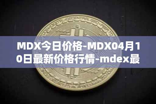 MDX今日价格-MDX04月10日最新价格行情-mdex最新走势消息