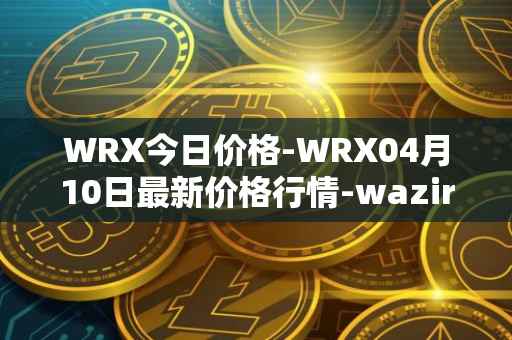 WRX今日价格-WRX04月10日最新价格行情-wazirx最新走势消息