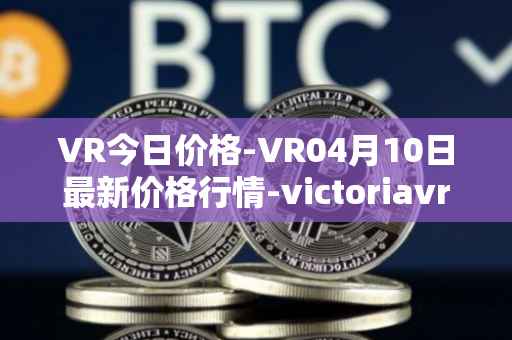 VR今日价格-VR04月10日最新价格行情-victoriavrtokens最新走势消息