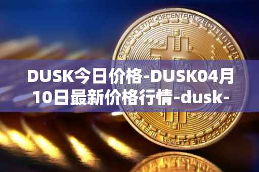 DUSK今日价格-DUSK04月10日最新价格行情-dusk-network最新走势消息