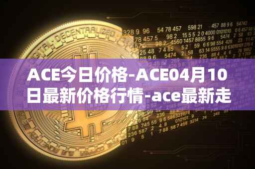 ACE今日价格-ACE04月10日最新价格行情-ace最新走势消息
